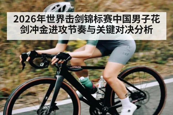 2026年世界击剑锦标赛中国男子花剑冲金进攻节奏与关键对决分析