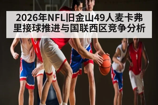 2026年NFL旧金山49人麦卡弗里接球推进与国联西区竞争分析