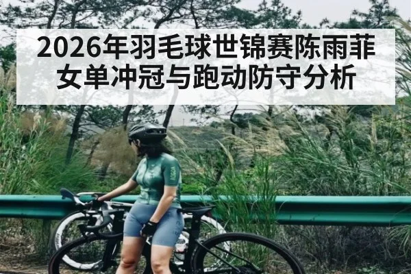 2026年羽毛球世锦赛陈雨菲女单冲冠与跑动防守分析