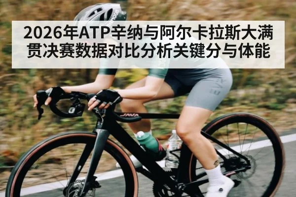 2026年ATP辛纳与阿尔卡拉斯大满贯决赛数据对比分析关键分与体能